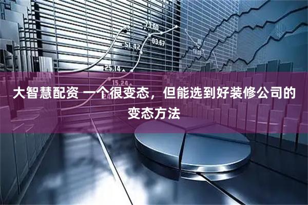 大智慧配资 一个很变态，但能选到好装修公司的变态方法
