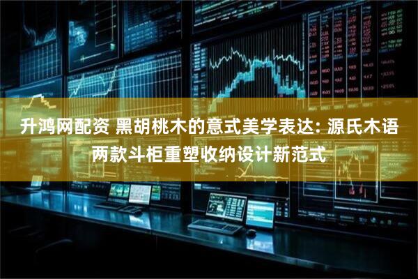 升鸿网配资 黑胡桃木的意式美学表达: 源氏木语两款斗柜重塑收纳设计新范式