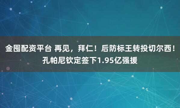 金囤配资平台 再见，拜仁！后防标王转投切尔西！孔帕尼钦定签下1.95亿强援