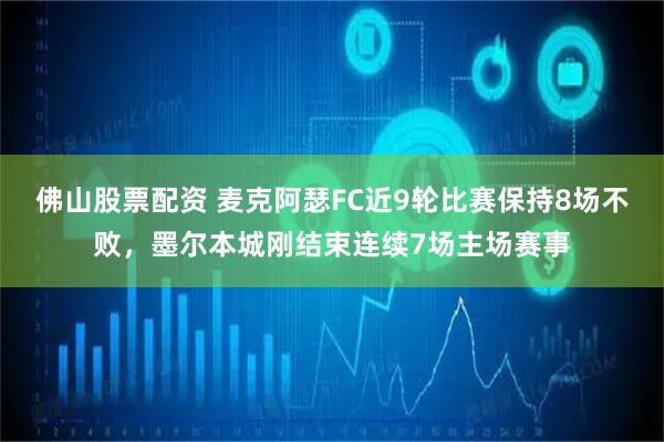 佛山股票配资 麦克阿瑟FC近9轮比赛保持8场不败，墨尔本城刚结束连续7场主场赛事
