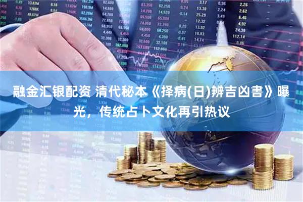融金汇银配资 清代秘本《择病(日)辨吉凶書》曝光，传统占卜文化再引热议