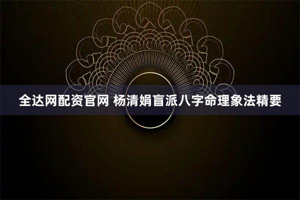 全达网配资官网 杨清娟盲派八字命理象法精要