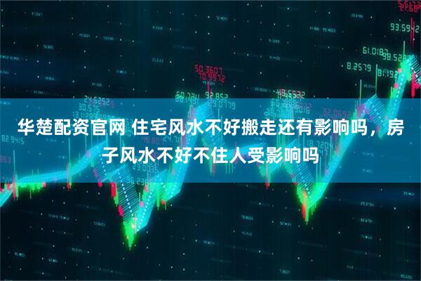 华楚配资官网 住宅风水不好搬走还有影响吗，房子风水不好不住人受影响吗