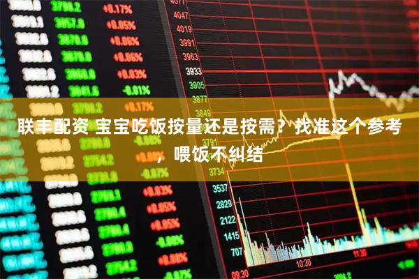 联丰配资 宝宝吃饭按量还是按需？找准这个参考，喂饭不纠结