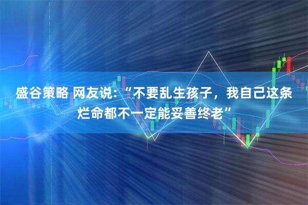 盛谷策略 网友说: “不要乱生孩子，我自己这条烂命都不一定能妥善终老”