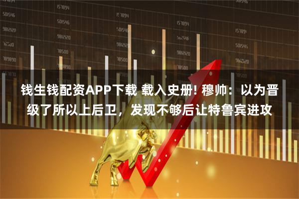 钱生钱配资APP下载 载入史册! 穆帅：以为晋级了所以上后卫，发现不够后让特鲁宾进攻