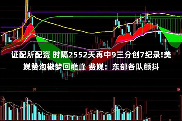 证配所配资 时隔2552天再中9三分创7纪录!美媒赞泡椒梦回巅峰 费媒：东部各队颤抖