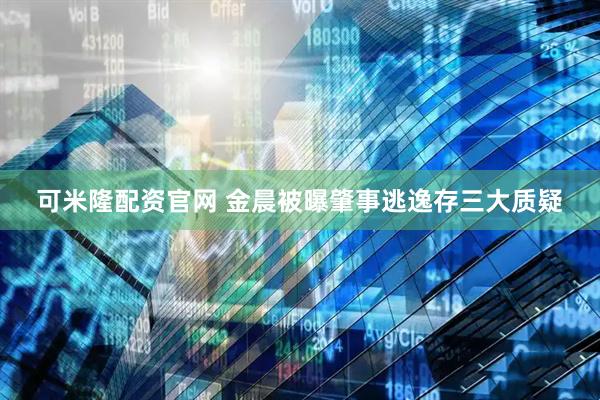 可米隆配资官网 金晨被曝肇事逃逸存三大质疑