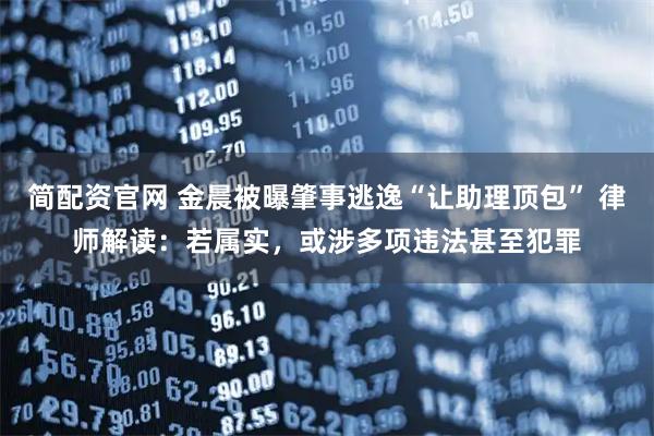 简配资官网 金晨被曝肇事逃逸“让助理顶包” 律师解读：若属实，或涉多项违法甚至犯罪