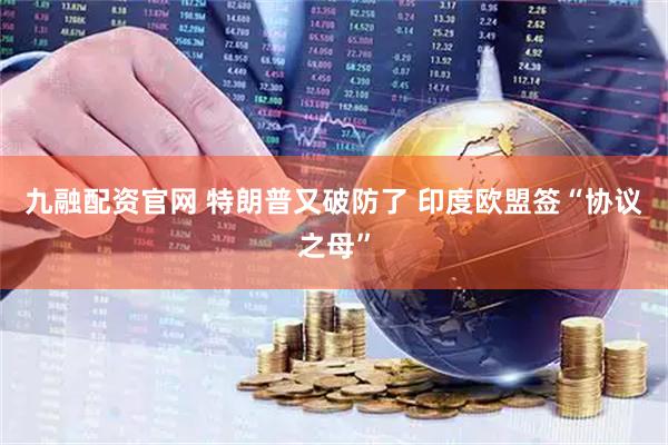 九融配资官网 特朗普又破防了 印度欧盟签“协议之母”