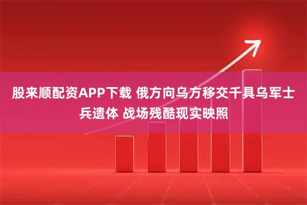 股来顺配资APP下载 俄方向乌方移交千具乌军士兵遗体 战场残酷现实映照