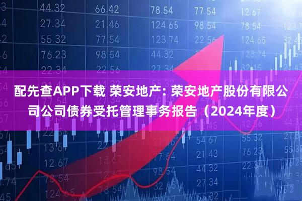 配先查APP下载 荣安地产: 荣安地产股份有限公司公司债券受托管理事务报告（2024年度）