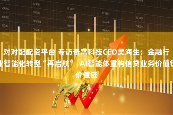 对对配配资平台 专访奇富科技CEO吴海生：金融行业智能化转型“再启航”  AI智能体重构信贷业务价值链