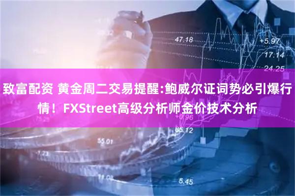 致富配资 黄金周二交易提醒:鲍威尔证词势必引爆行情！FXStreet高级分析师金价技术分析