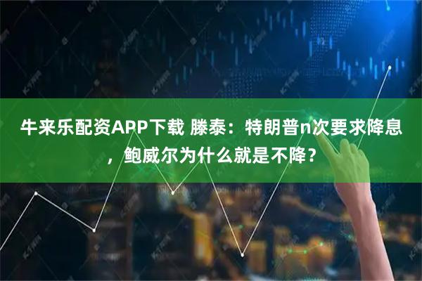 牛来乐配资APP下载 滕泰：特朗普n次要求降息，鲍威尔为什么就是不降？