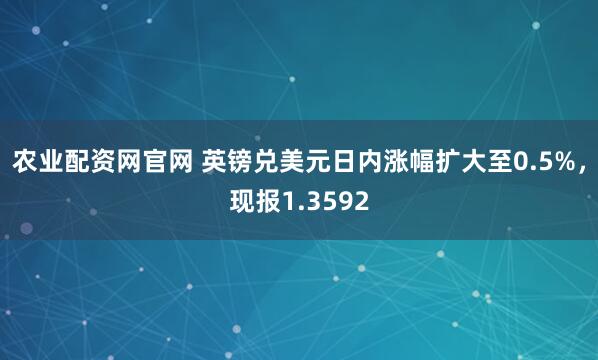 农业配资网官网 英镑兑美元日内涨幅扩大至0.5%，现报1.3592