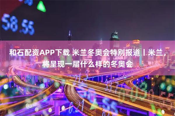 和石配资APP下载 米兰冬奥会特别报道丨米兰，将呈现一届什么样的冬奥会