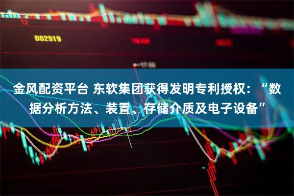金风配资平台 东软集团获得发明专利授权：“数据分析方法、装置、存储介质及电子设备”
