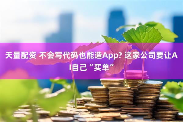天量配资 不会写代码也能造App? 这家公司要让AI自己“买单”