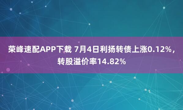 荣峰速配APP下载 7月4日利扬转债上涨0.12%，转股溢价率14.82%