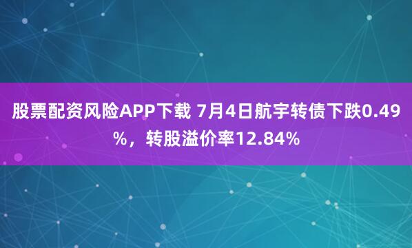 股票配资风险APP下载 7月4日航宇转债下跌0.49%，转股溢价率12.84%
