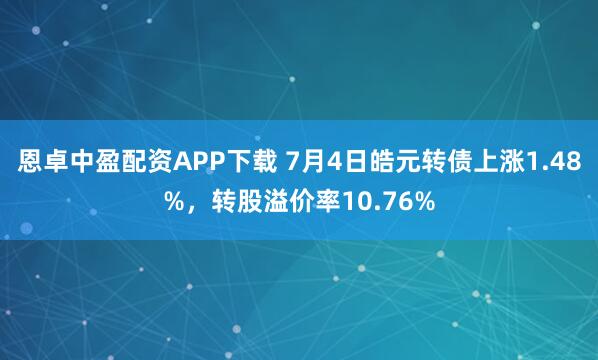 恩卓中盈配资APP下载 7月4日皓元转债上涨1.48%，转股溢价率10.76%