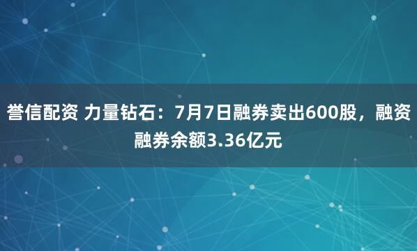 誉信配资 力量钻石：7月7日融券卖出600股，融资融券余额3.36亿元