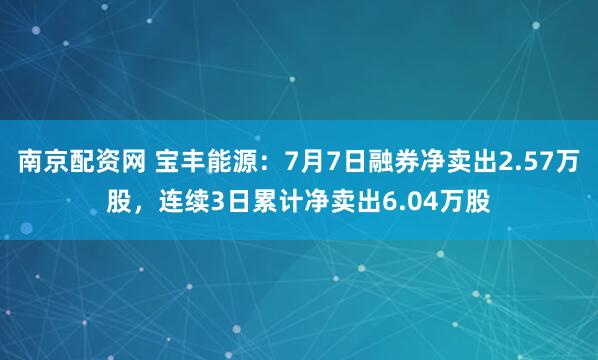 南京配资网 宝丰能源：7月7日融券净卖出2.57万股，连续3日累计净卖出6.04万股