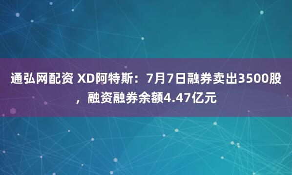 通弘网配资 XD阿特斯：7月7日融券卖出3500股，融资融券余额4.47亿元
