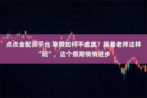 点点金配资平台 寒假如何不虚度？跟着老师这样“玩”，这个假期悄悄进步