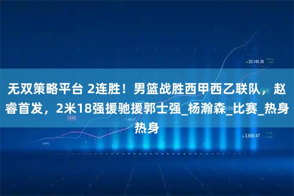 无双策略平台 2连胜！男篮战胜西甲西乙联队，赵睿首发，2米18强援驰援郭士强_杨瀚森_比赛_热身