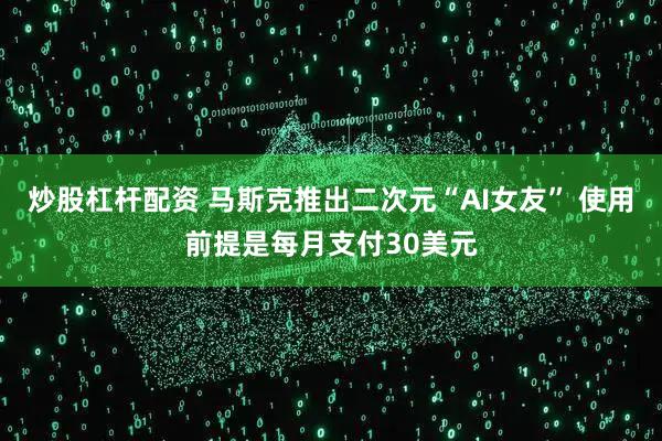 炒股杠杆配资 马斯克推出二次元“AI女友” 使用前提是每月支付30美元