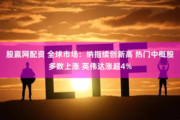股赢网配资 全球市场：纳指续创新高 热门中概股多数上涨 英伟达涨超4%