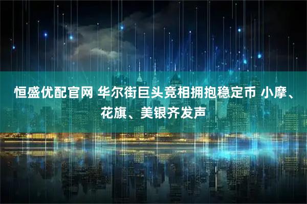 恒盛优配官网 华尔街巨头竞相拥抱稳定币 小摩、花旗、美银齐发声