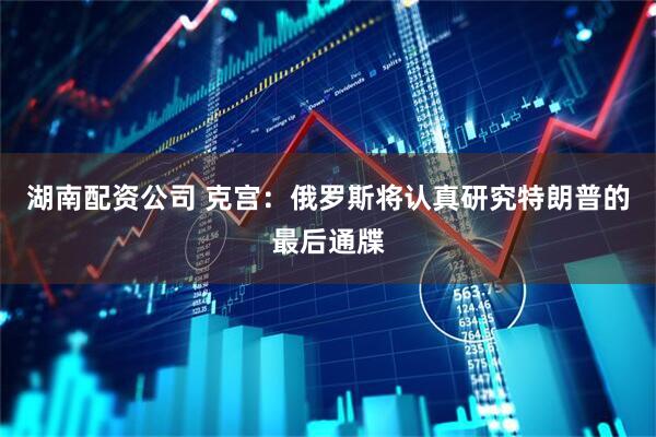 湖南配资公司 克宫：俄罗斯将认真研究特朗普的最后通牒