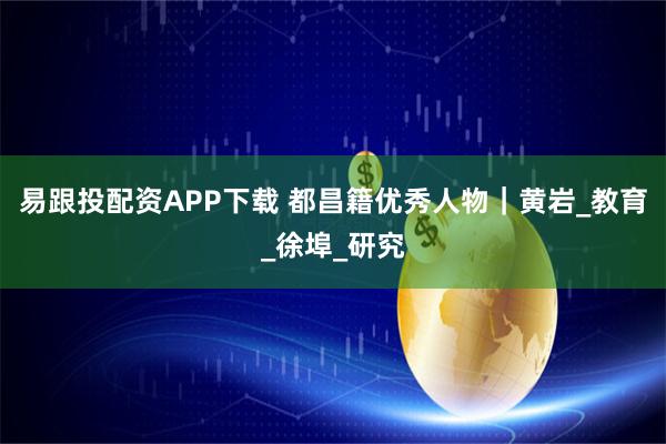 易跟投配资APP下载 都昌籍优秀人物｜黄岩_教育_徐埠_研究