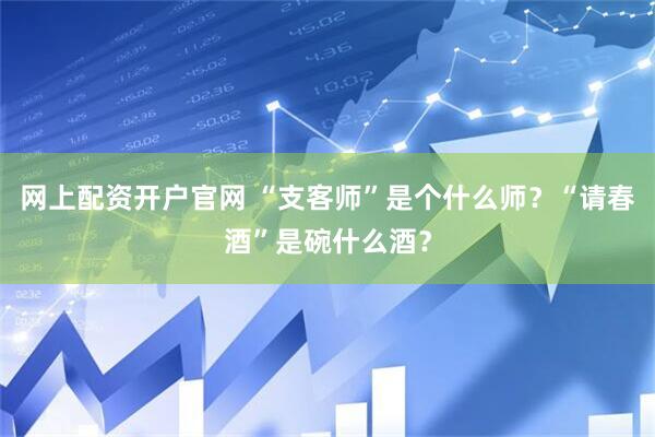 网上配资开户官网 “支客师”是个什么师？“请春酒”是碗什么酒？