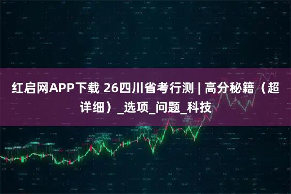 红启网APP下载 26四川省考行测 | 高分秘籍（超详细）_选项_问题_科技