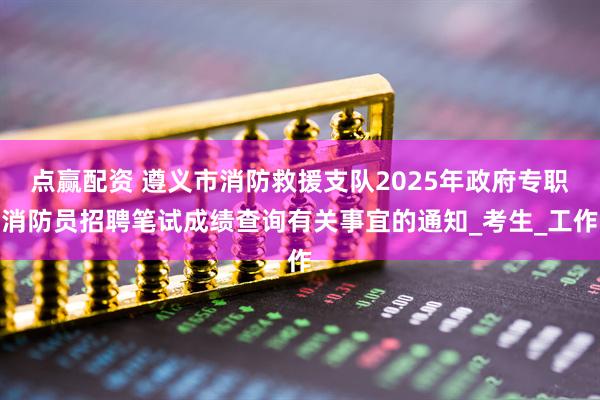 点赢配资 遵义市消防救援支队2025年政府专职消防员招聘笔试成绩查询有关事宜的通知_考生_工作