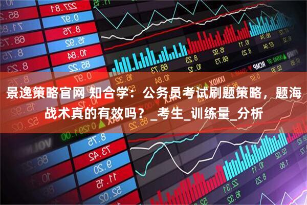景逸策略官网 知合学：公务员考试刷题策略，题海战术真的有效吗？_考生_训练量_分析