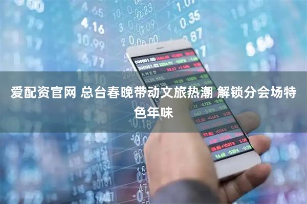 爱配资官网 总台春晚带动文旅热潮 解锁分会场特色年味
