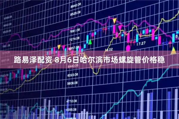 路易泽配资 8月6日哈尔滨市场螺旋管价格稳