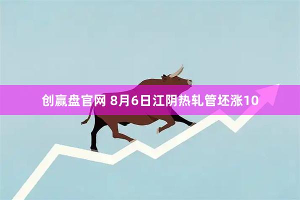 创赢盘官网 8月6日江阴热轧管坯涨10