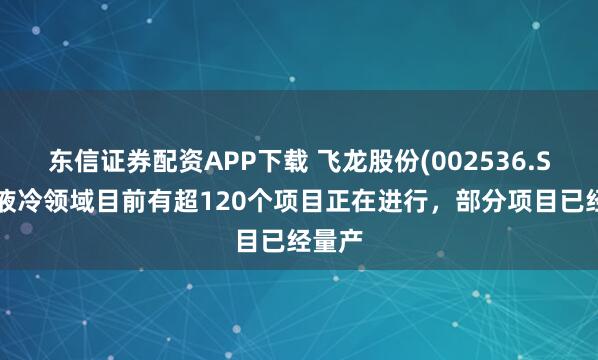 东信证券配资APP下载 飞龙股份(002536.SZ)：液冷领域目前有超120个项目正在进行，部分项目已经量产