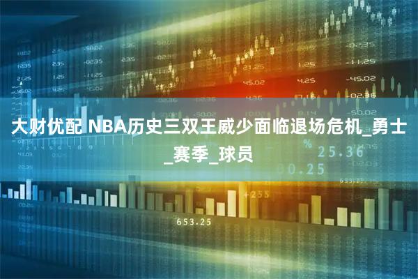 大财优配 NBA历史三双王威少面临退场危机_勇士_赛季_球员