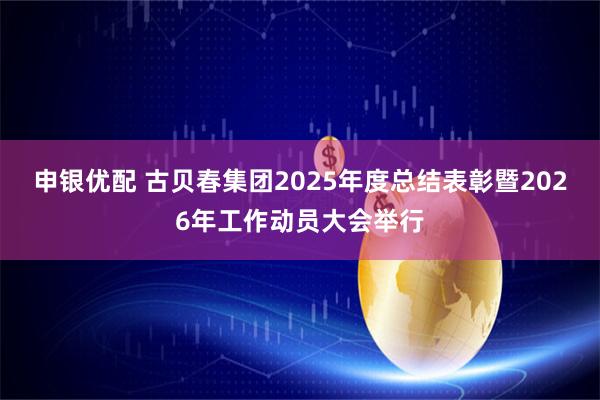 申银优配 古贝春集团2025年度总结表彰暨2026年工作动员大会举行