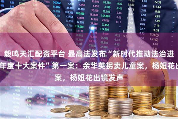 毅鸣天汇配资平台 最高法发布“新时代推动法治进程2025年度十大案件”第一案：余华英拐卖儿童案，杨妞花出镜发声