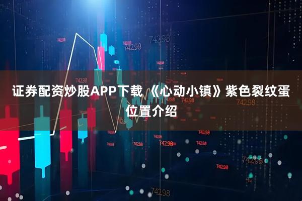 证券配资炒股APP下载 《心动小镇》紫色裂纹蛋位置介绍