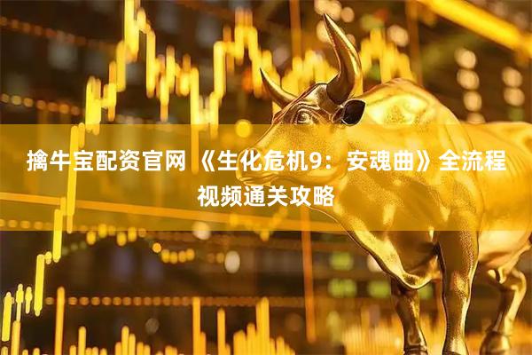 擒牛宝配资官网 《生化危机9：安魂曲》全流程视频通关攻略