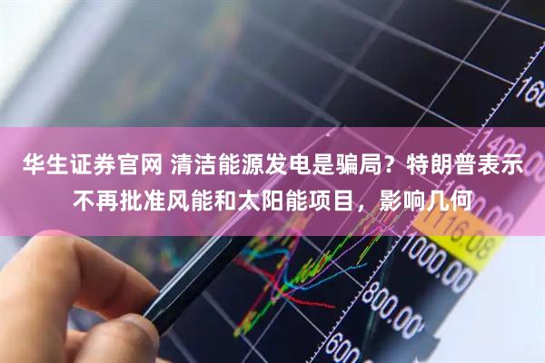 华生证券官网 清洁能源发电是骗局？特朗普表示不再批准风能和太阳能项目，影响几何